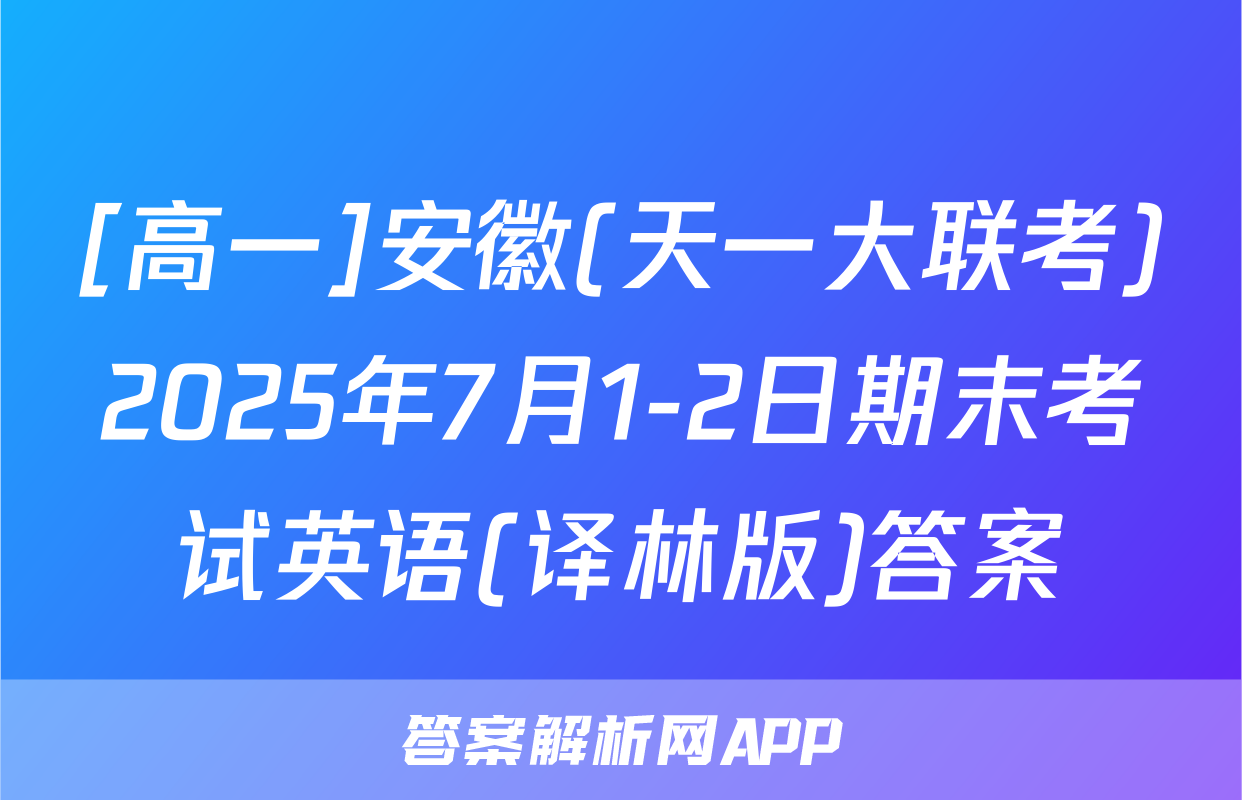 [高一]安徽(天一大联考)2025年7月1-2日期末考试英语(译林版)答案