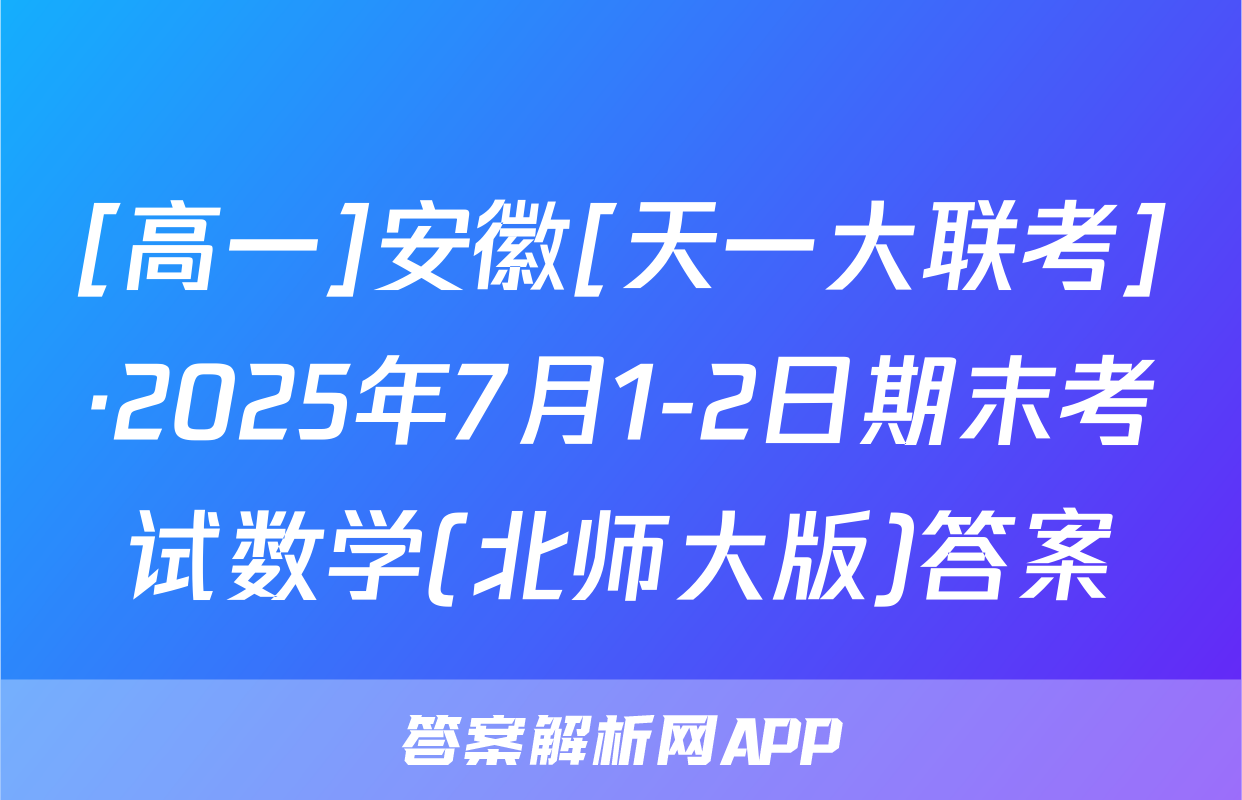 [高一]安徽[天一大联考]·2025年7月1-2日期末考试数学(北师大版)答案