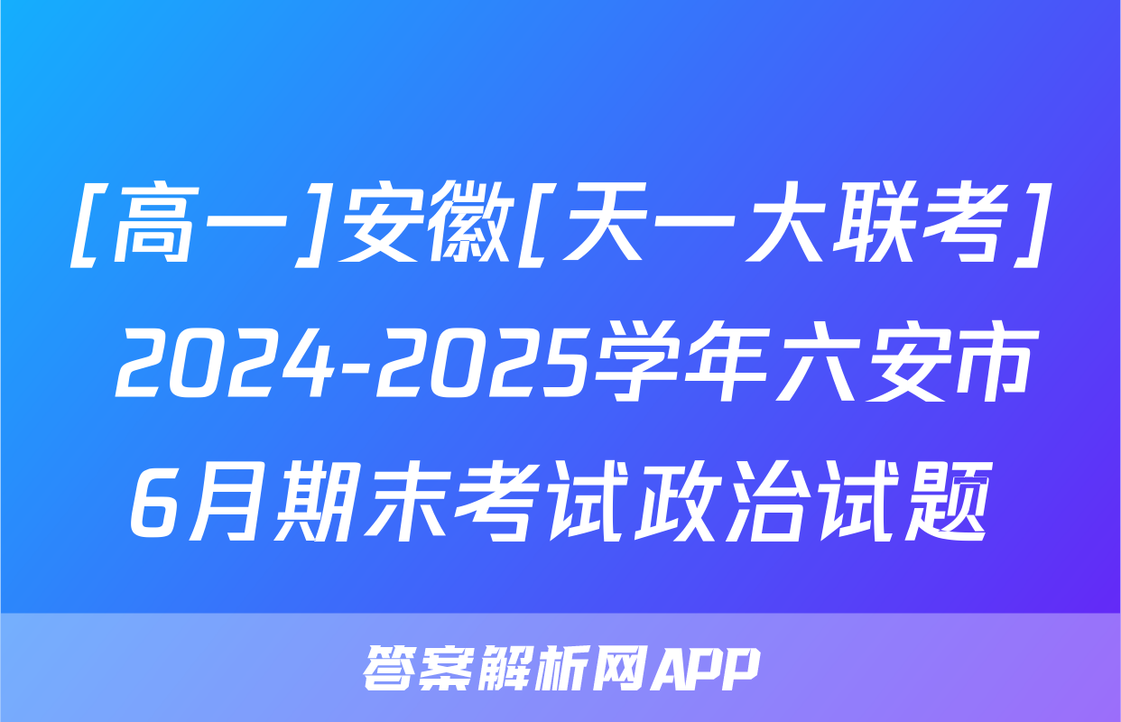 [高一]安徽[天一大联考] 2024-2025学年六安市6月期末考试政治试题