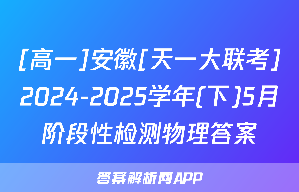[高一]安徽[天一大联考]2024-2025学年(下)5月阶段性检测物理答案
