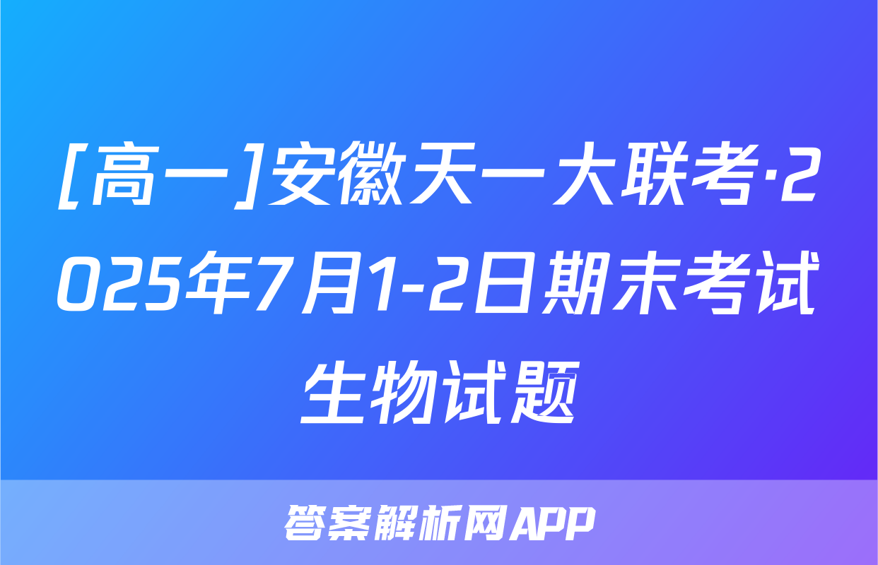 [高一]安徽天一大联考·2025年7月1-2日期末考试生物试题