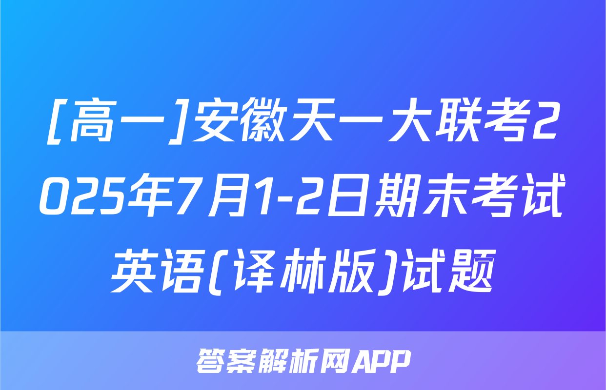 [高一]安徽天一大联考2025年7月1-2日期末考试英语(译林版)试题
