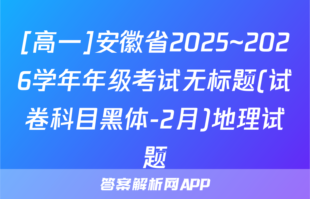 [高一]安徽省2025~2026学年年级考试无标题(试卷科目黑体-2月)地理试题