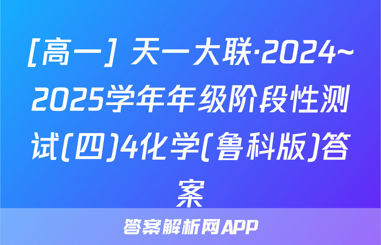 [高一] 天一大联·2024~2025学年年级阶段性测试(四)4化学(鲁科版)答案