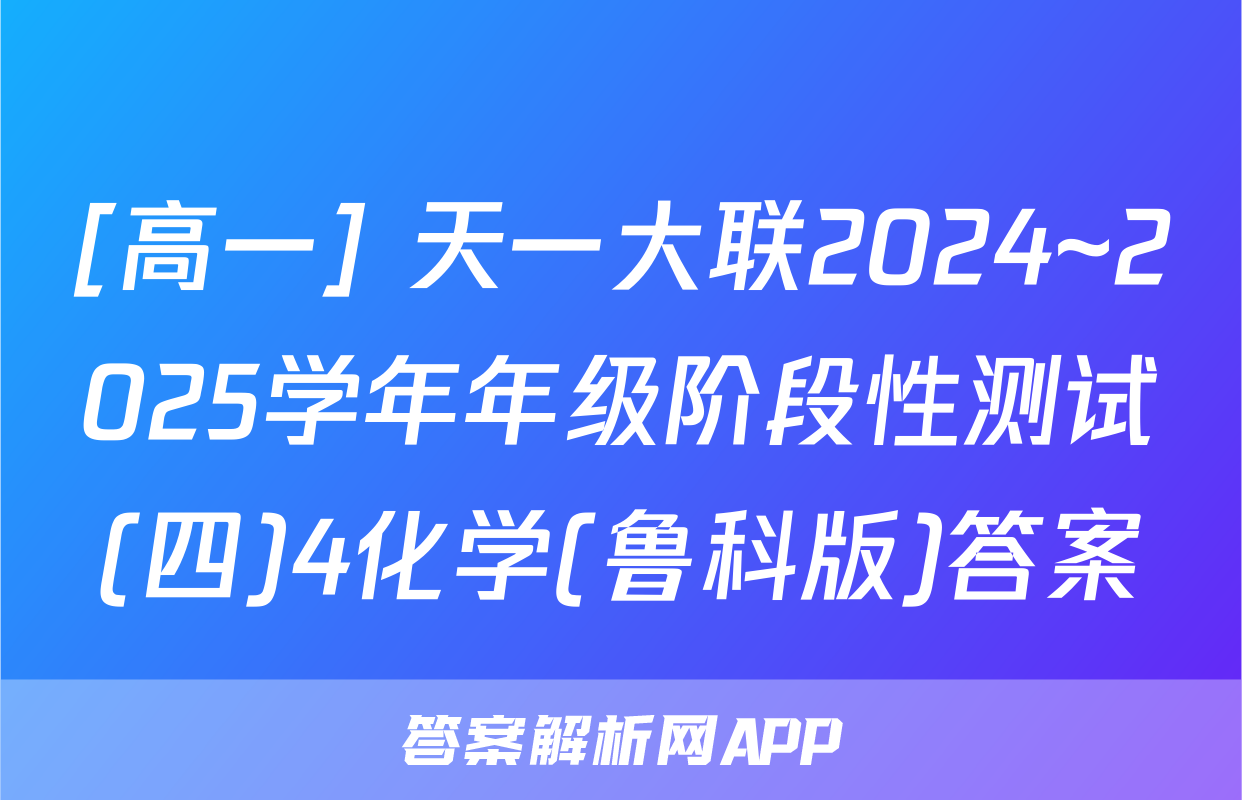 [高一] 天一大联2024~2025学年年级阶段性测试(四)4化学(鲁科版)答案