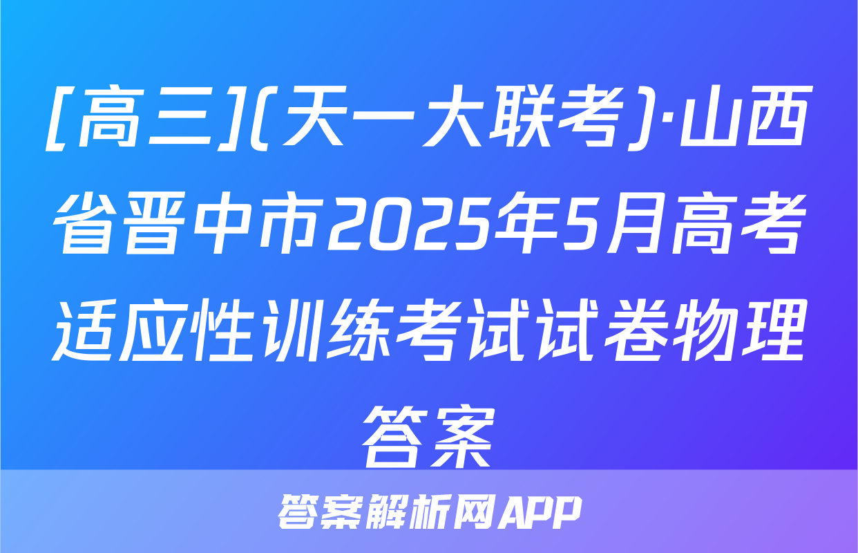 [高三](天一大联考)·山西省晋中市2025年5月高考适应性训练考试试卷物理答案