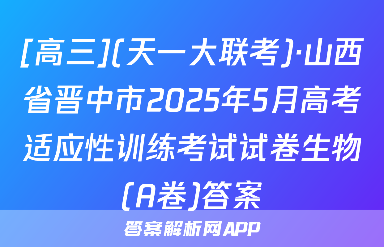 [高三](天一大联考)·山西省晋中市2025年5月高考适应性训练考试试卷生物(A卷)答案
