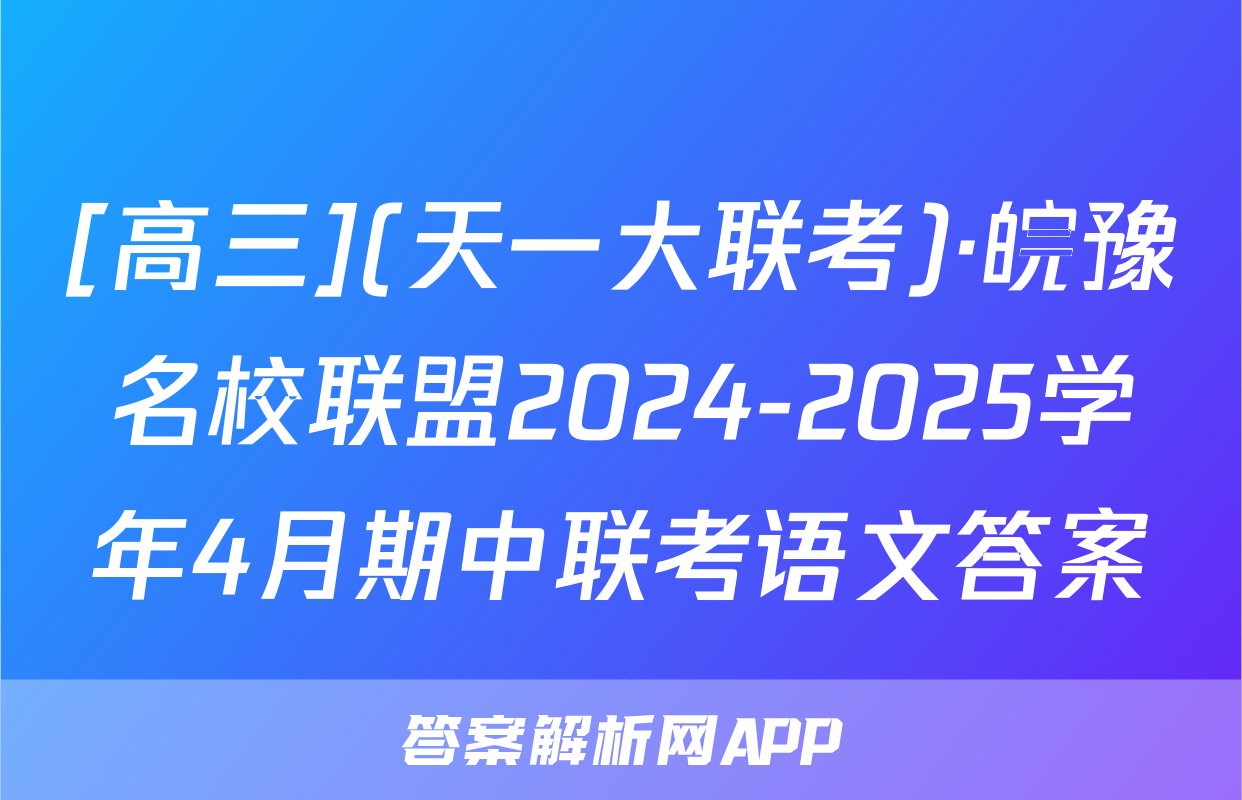 [高三](天一大联考)·皖豫名校联盟2024-2025学年4月期中联考语文答案