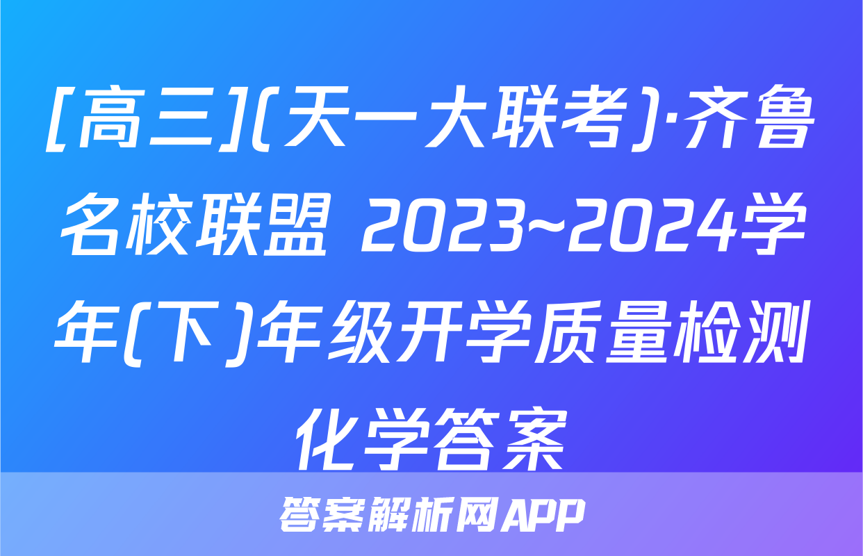 [高三](天一大联考)·齐鲁名校联盟 2023~2024学年(下)年级开学质量检测化学答案