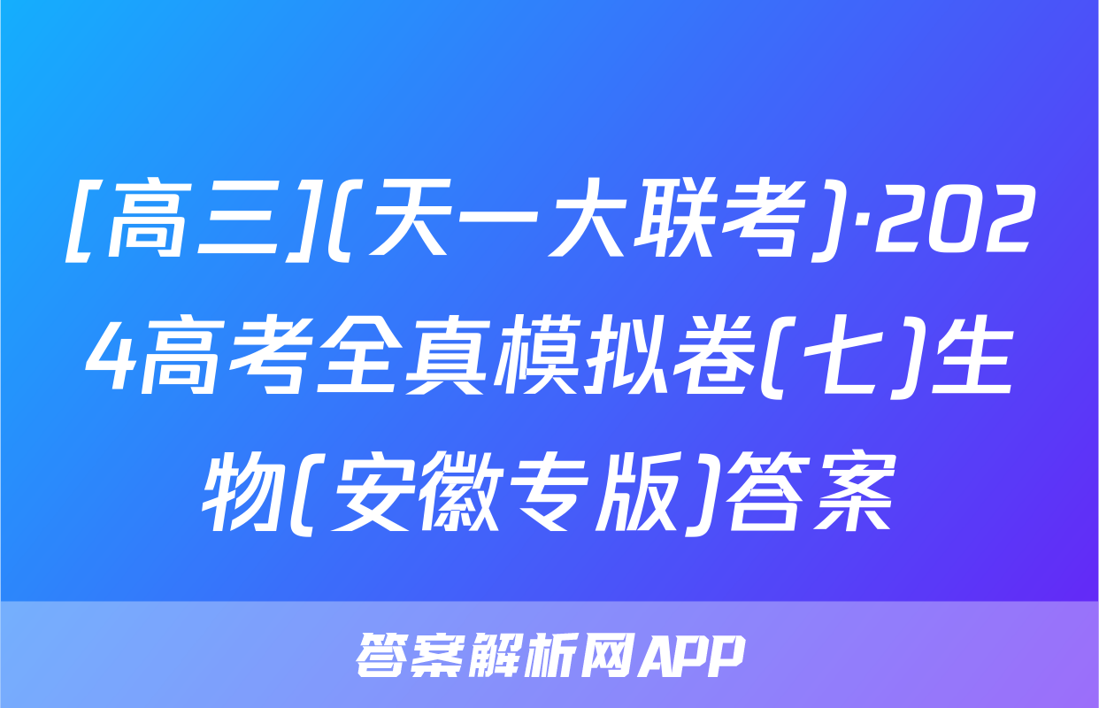 [高三](天一大联考)·2024高考全真模拟卷(七)生物(安徽专版)答案