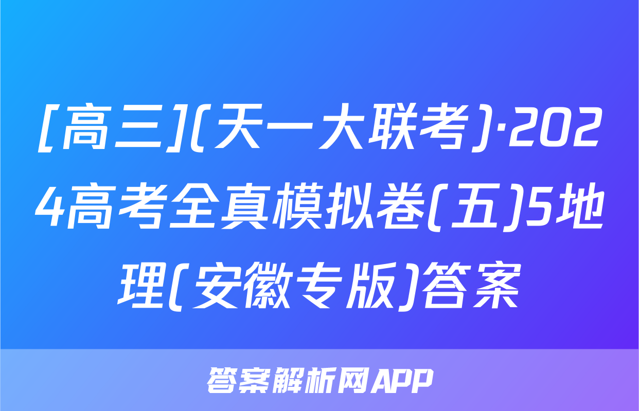 [高三](天一大联考)·2024高考全真模拟卷(五)5地理(安徽专版)答案