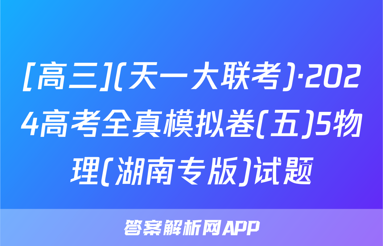[高三](天一大联考)·2024高考全真模拟卷(五)5物理(湖南专版)试题