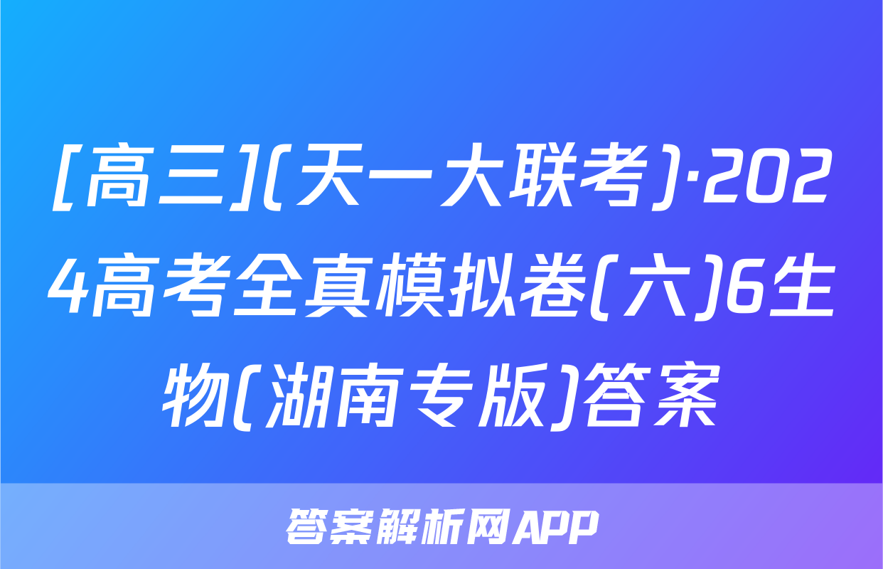 [高三](天一大联考)·2024高考全真模拟卷(六)6生物(湖南专版)答案