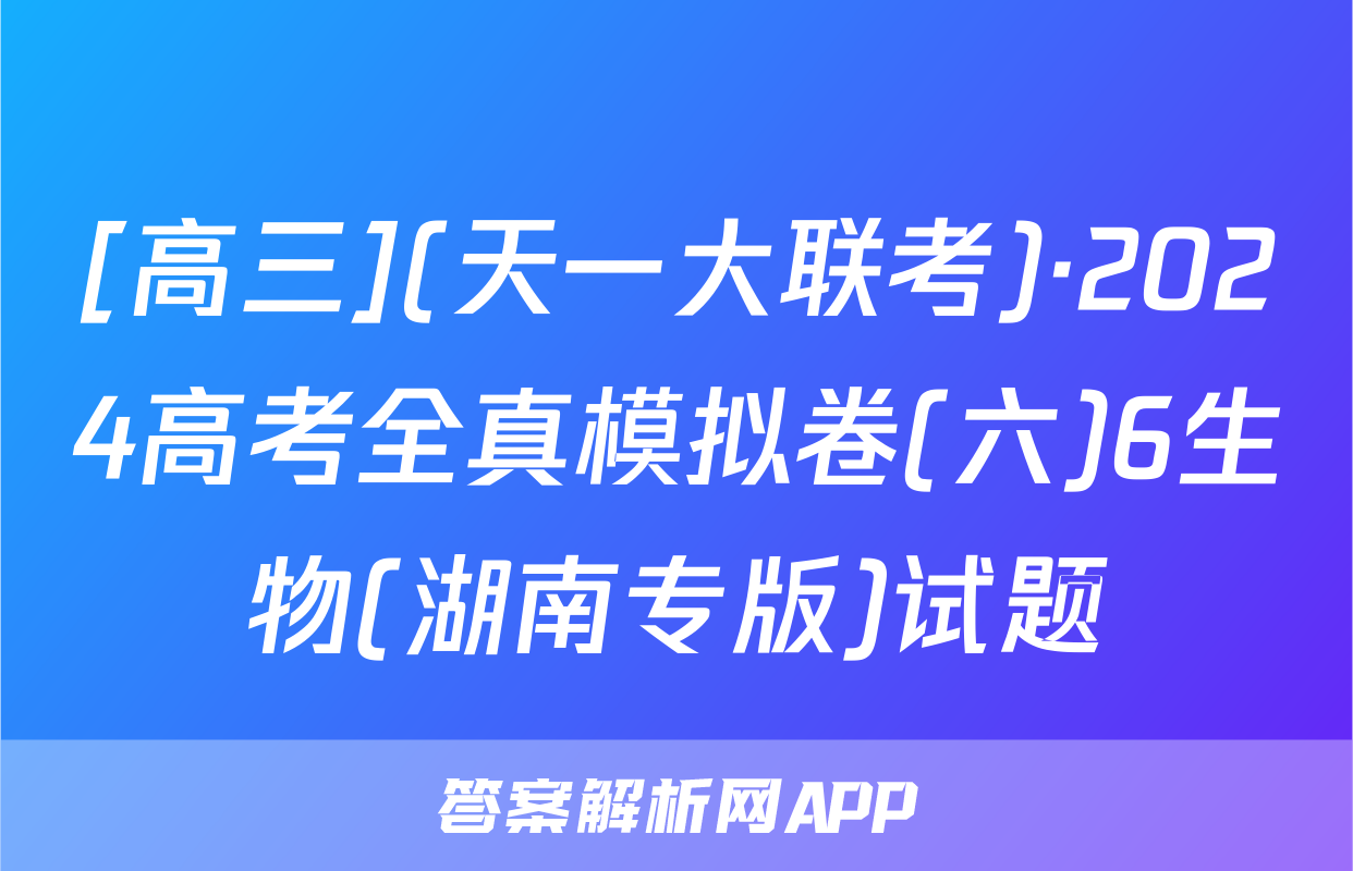 [高三](天一大联考)·2024高考全真模拟卷(六)6生物(湖南专版)试题