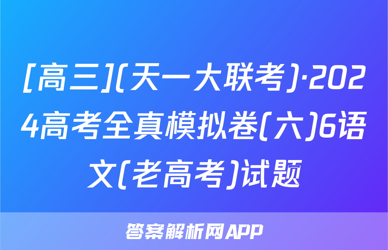 [高三](天一大联考)·2024高考全真模拟卷(六)6语文(老高考)试题