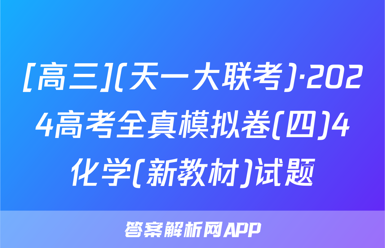 [高三](天一大联考)·2024高考全真模拟卷(四)4化学(新教材)试题