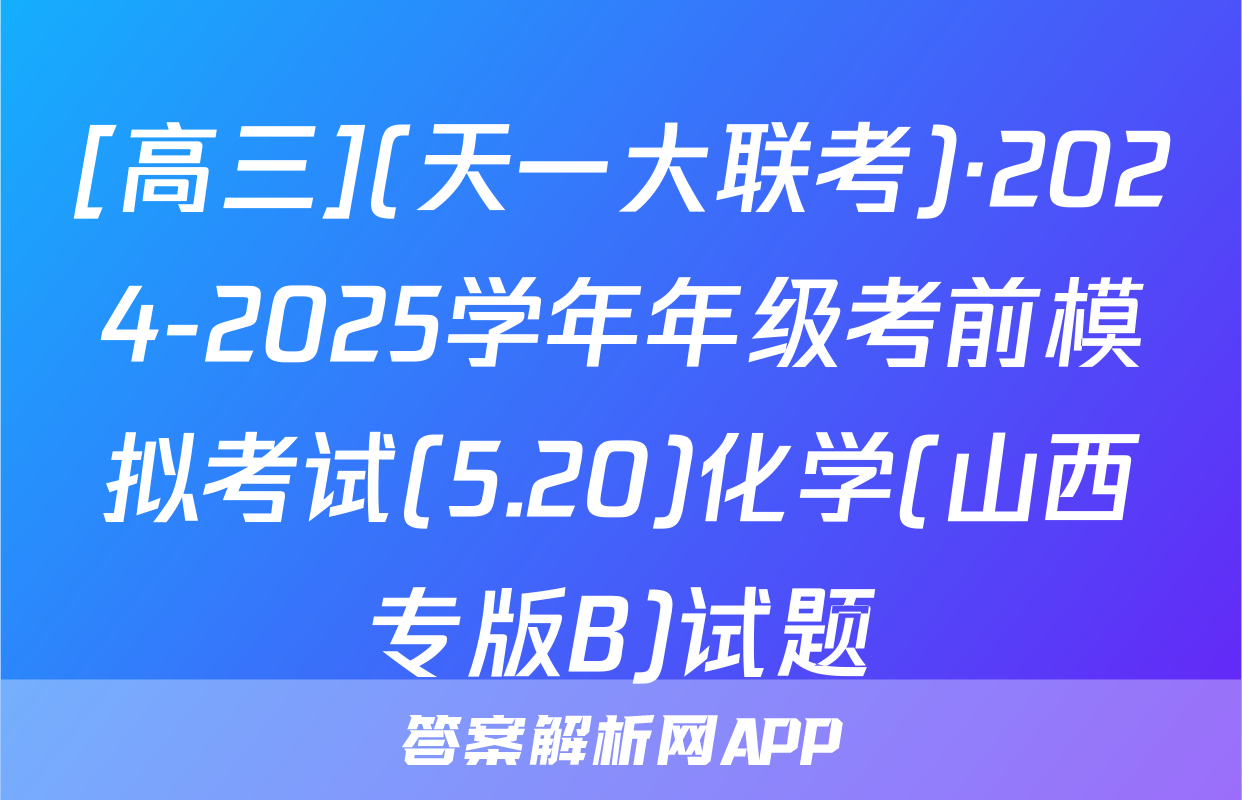[高三](天一大联考)·2024-2025学年年级考前模拟考试(5.20)化学(山西专版B)试题