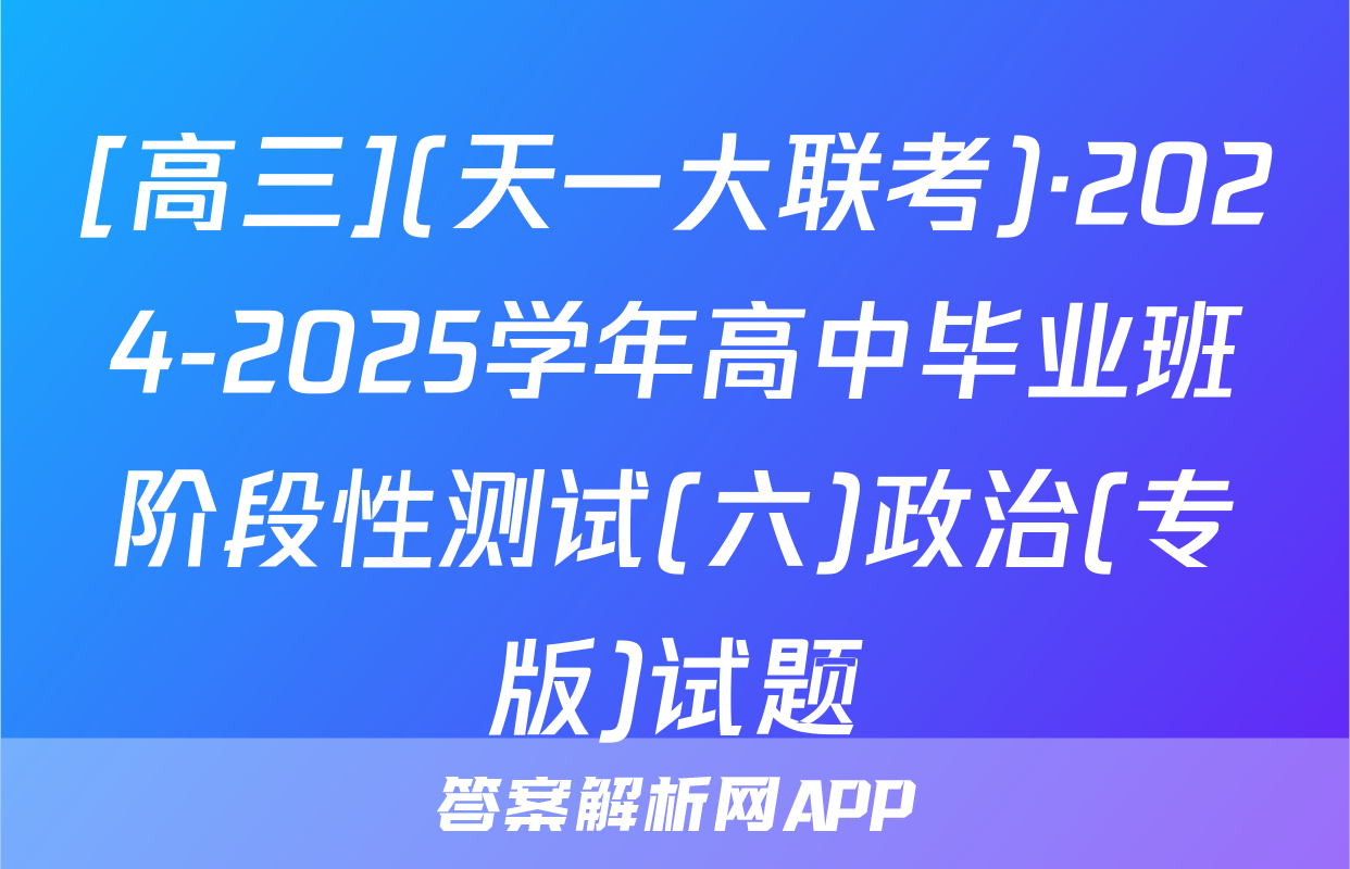 [高三](天一大联考)·2024-2025学年高中毕业班阶段性测试(六)政治(专版)试题