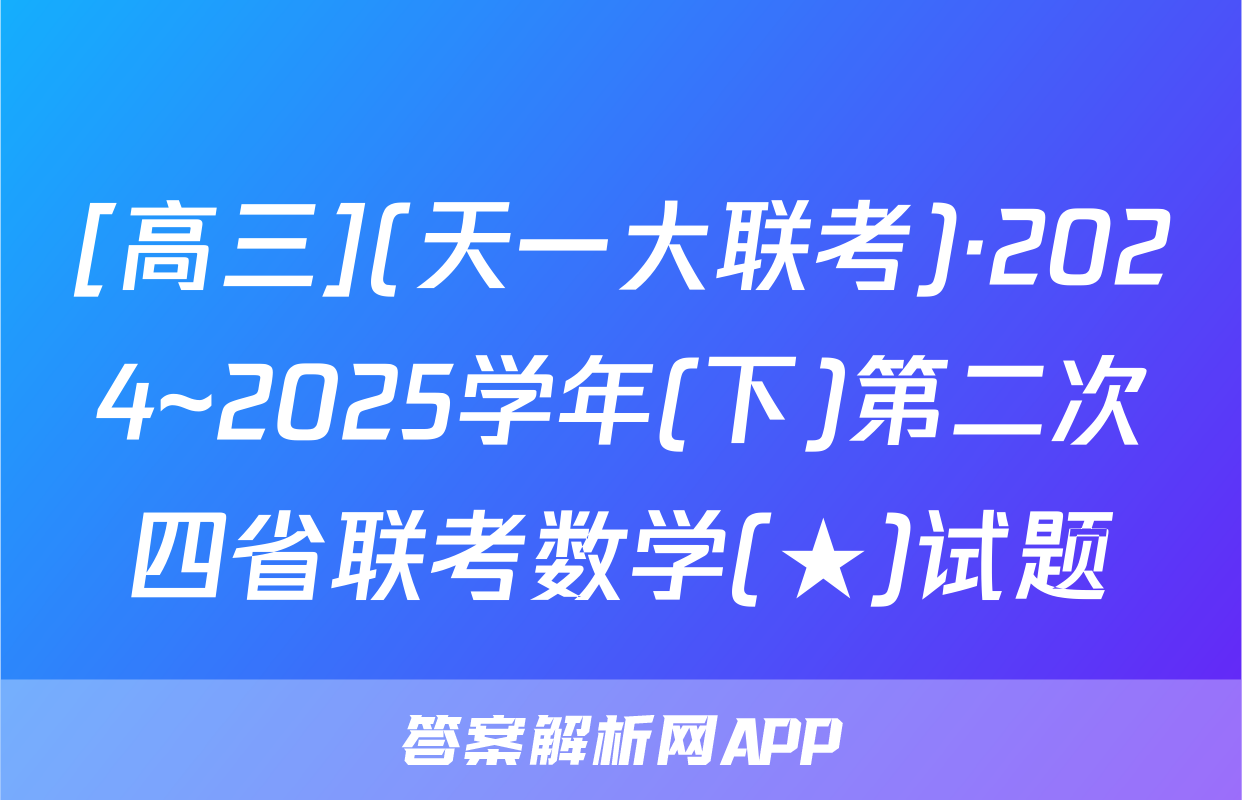 [高三](天一大联考)·2024~2025学年(下)第二次四省联考数学(★)试题