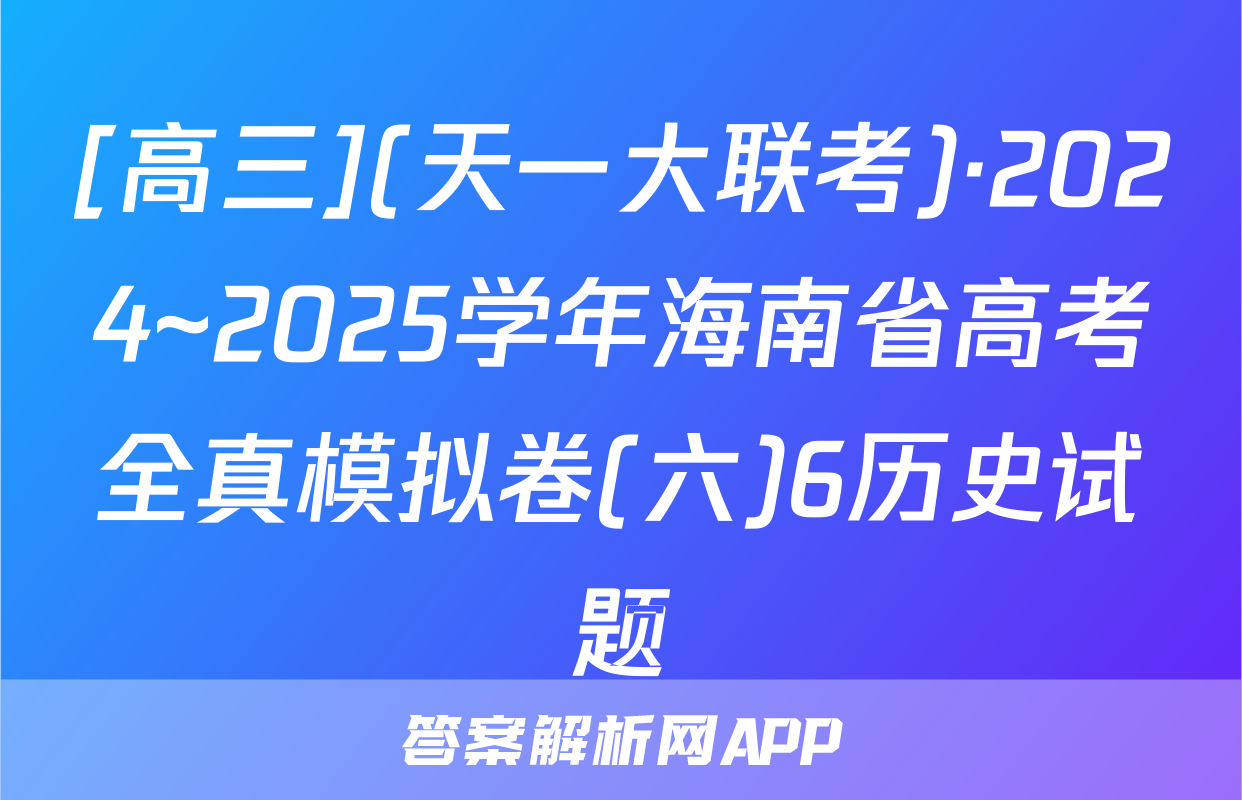 [高三](天一大联考)·2024~2025学年海南省高考全真模拟卷(六)6历史试题
