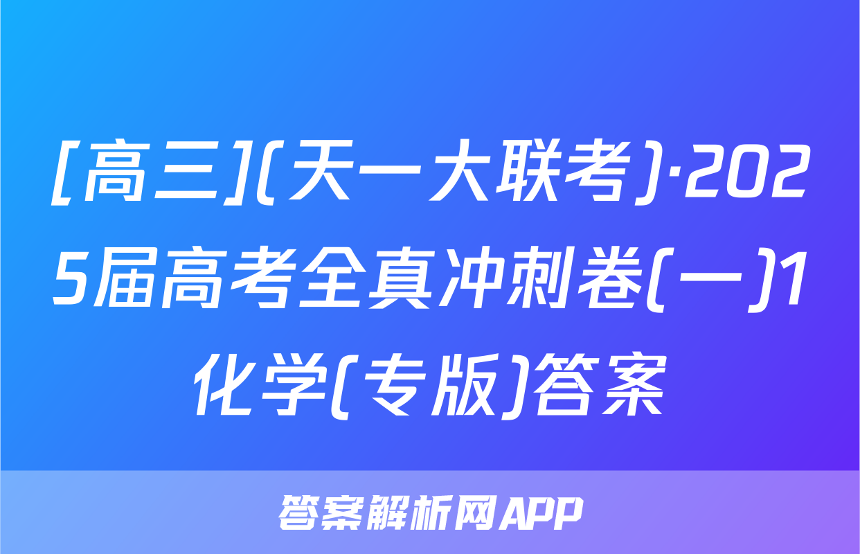 [高三](天一大联考)·2025届高考全真冲刺卷(一)1化学(专版)答案