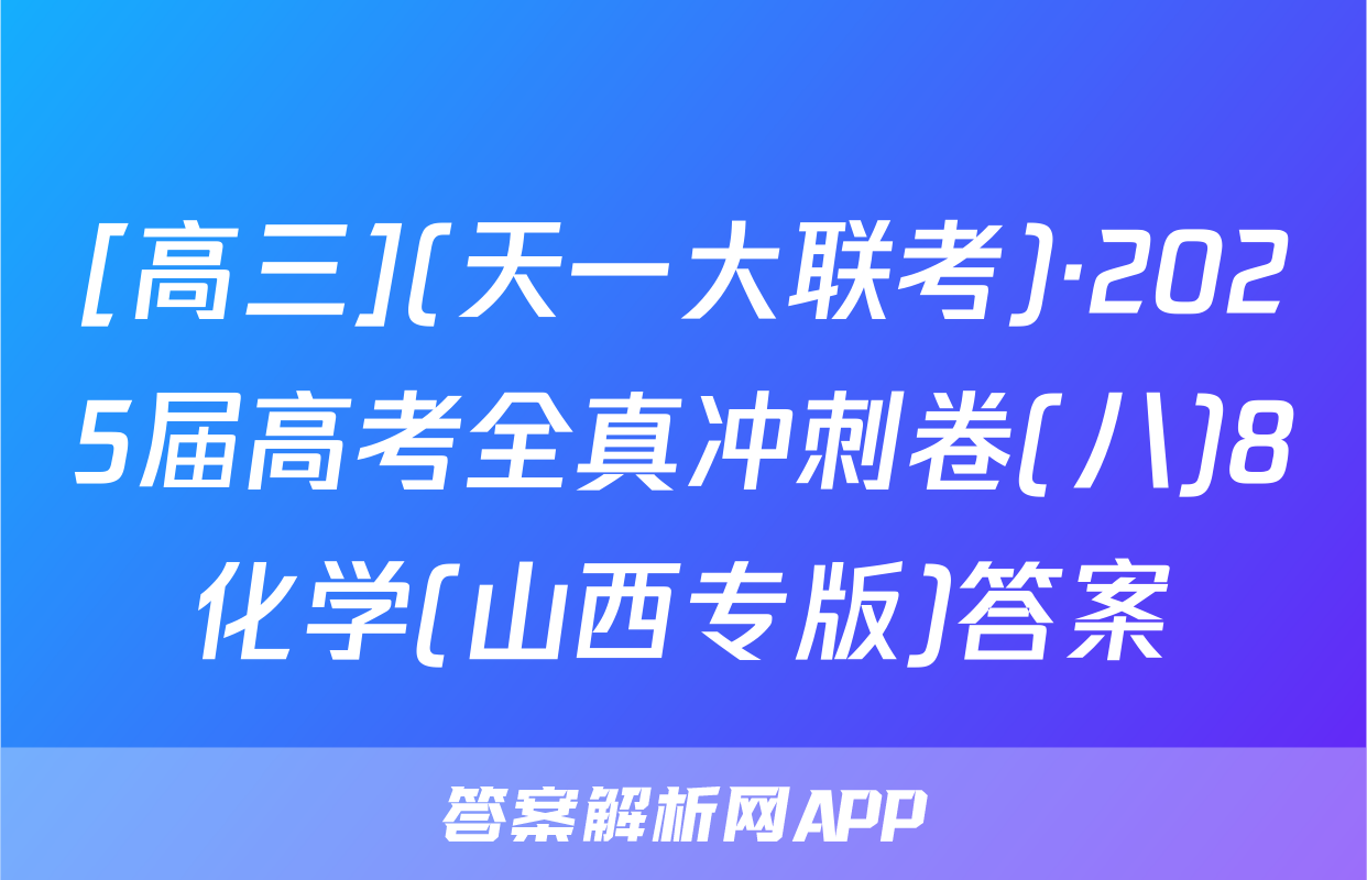 [高三](天一大联考)·2025届高考全真冲刺卷(八)8化学(山西专版)答案