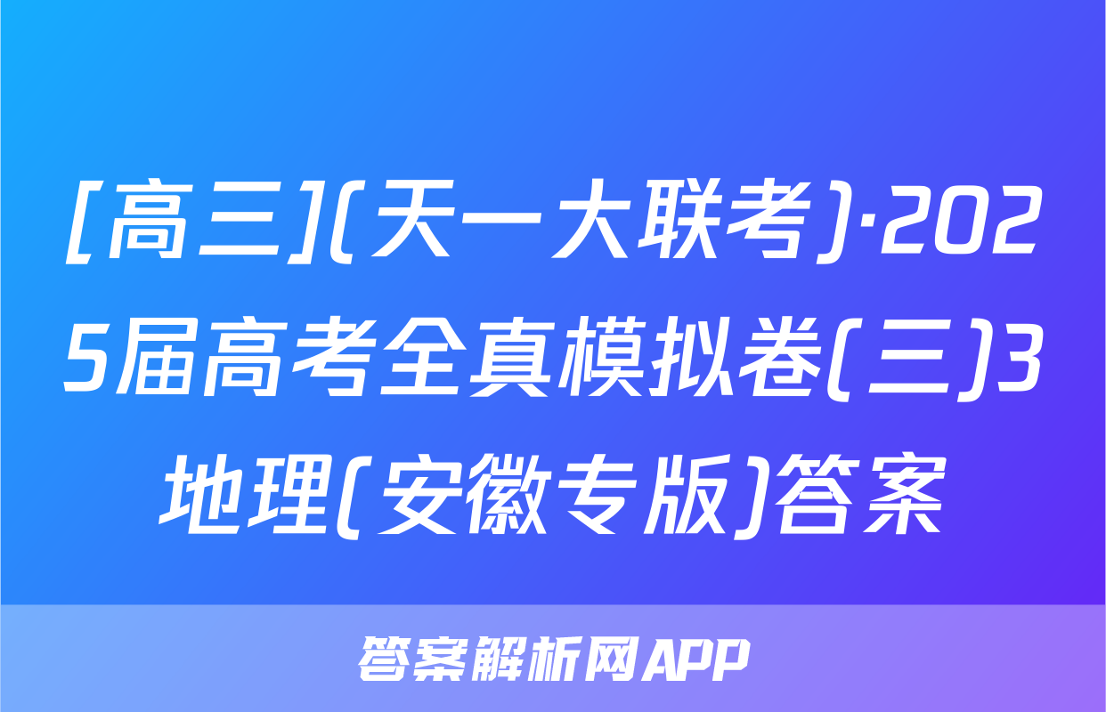 [高三](天一大联考)·2025届高考全真模拟卷(三)3地理(安徽专版)答案