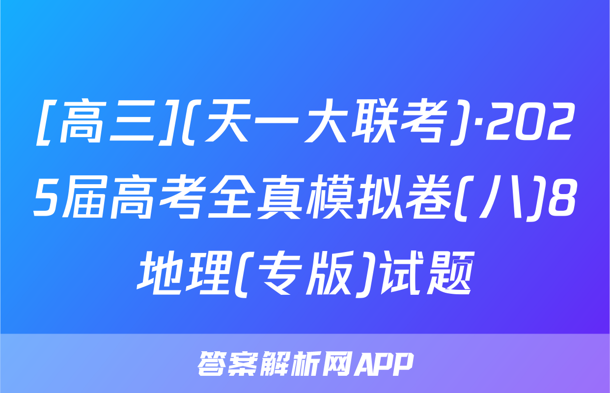 [高三](天一大联考)·2025届高考全真模拟卷(八)8地理(专版)试题