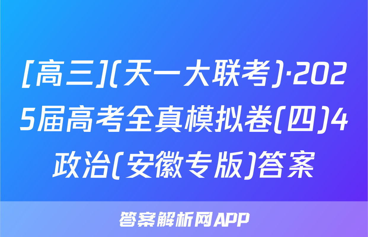 [高三](天一大联考)·2025届高考全真模拟卷(四)4政治(安徽专版)答案