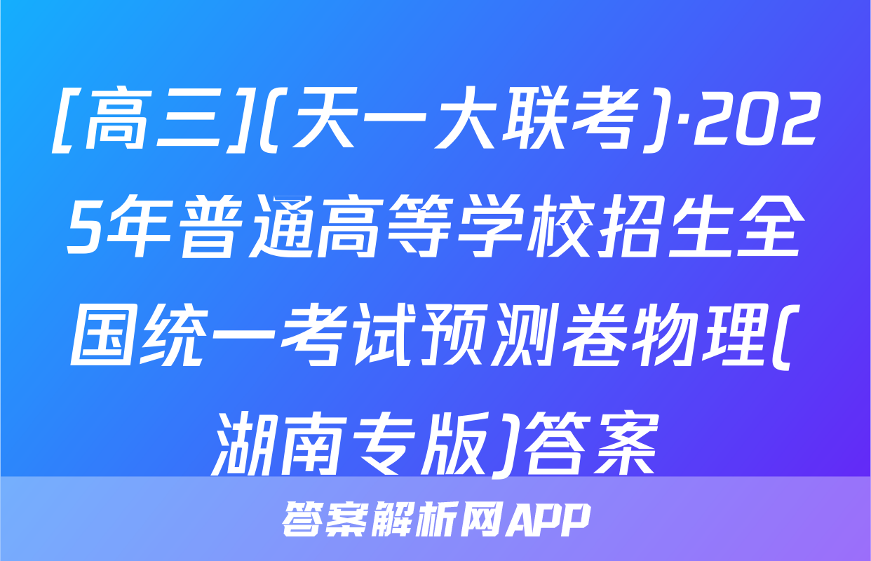 [高三](天一大联考)·2025年普通高等学校招生全国统一考试预测卷物理(湖南专版)答案
