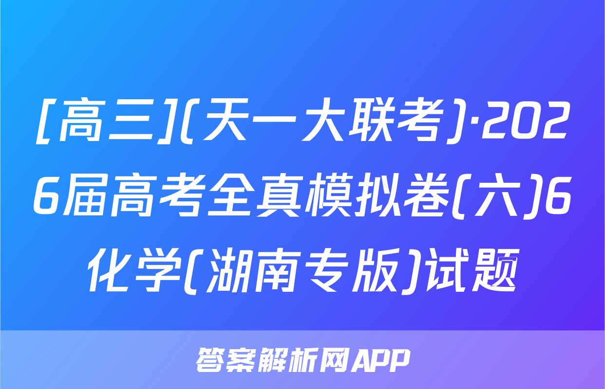 [高三](天一大联考)·2026届高考全真模拟卷(六)6化学(湖南专版)试题