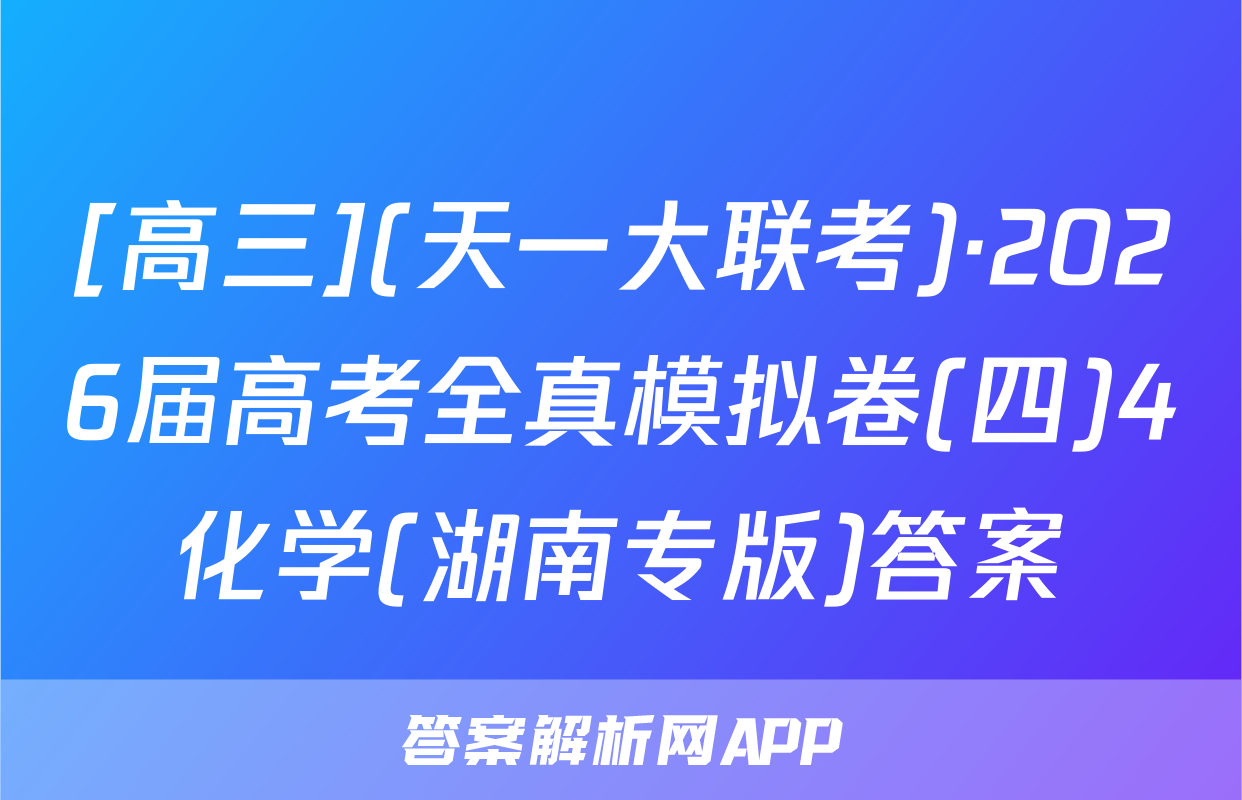 [高三](天一大联考)·2026届高考全真模拟卷(四)4化学(湖南专版)答案