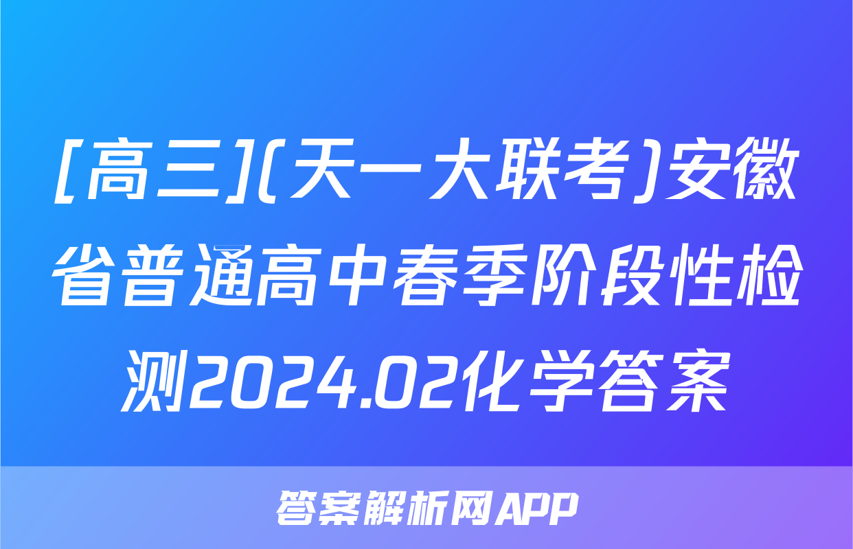 [高三](天一大联考)安徽省普通高中春季阶段性检测2024.02化学答案