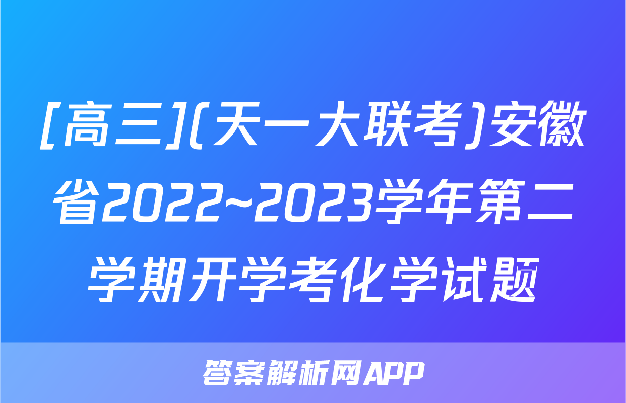 [高三](天一大联考)安徽省2022~2023学年第二学期开学考化学试题