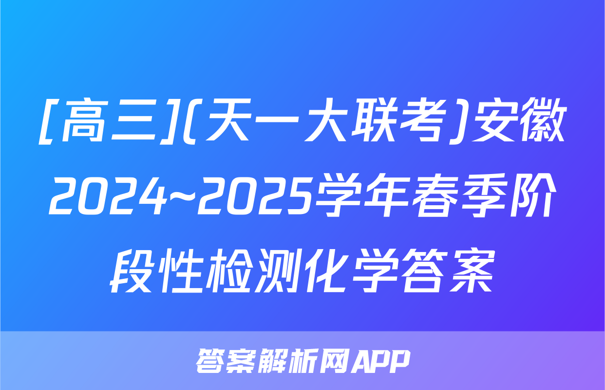 [高三](天一大联考)安徽2024~2025学年春季阶段性检测化学答案