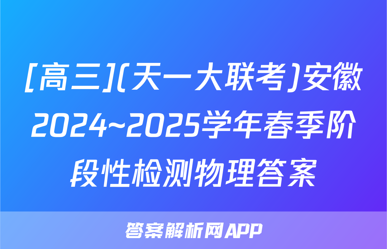 [高三](天一大联考)安徽2024~2025学年春季阶段性检测物理答案