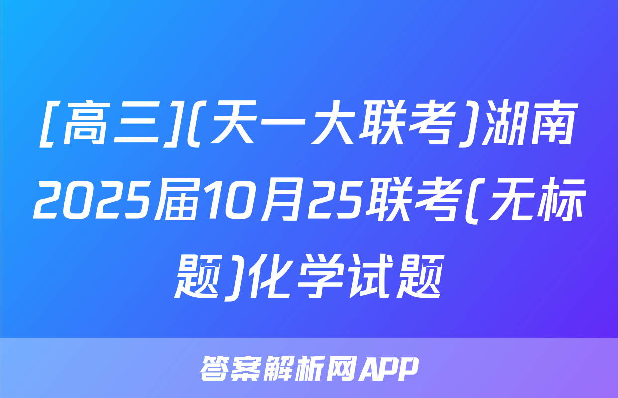 [高三](天一大联考)湖南2025届10月25联考(无标题)化学试题