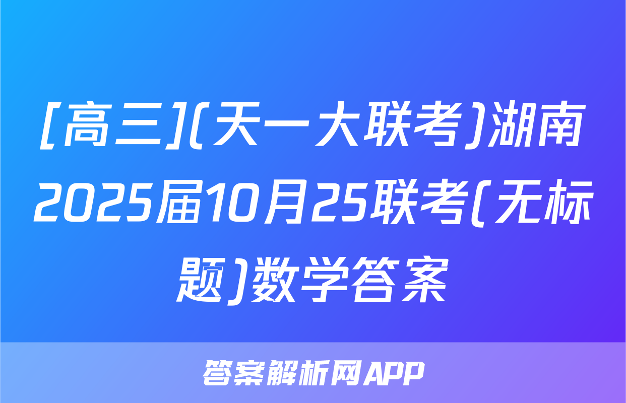 [高三](天一大联考)湖南2025届10月25联考(无标题)数学答案