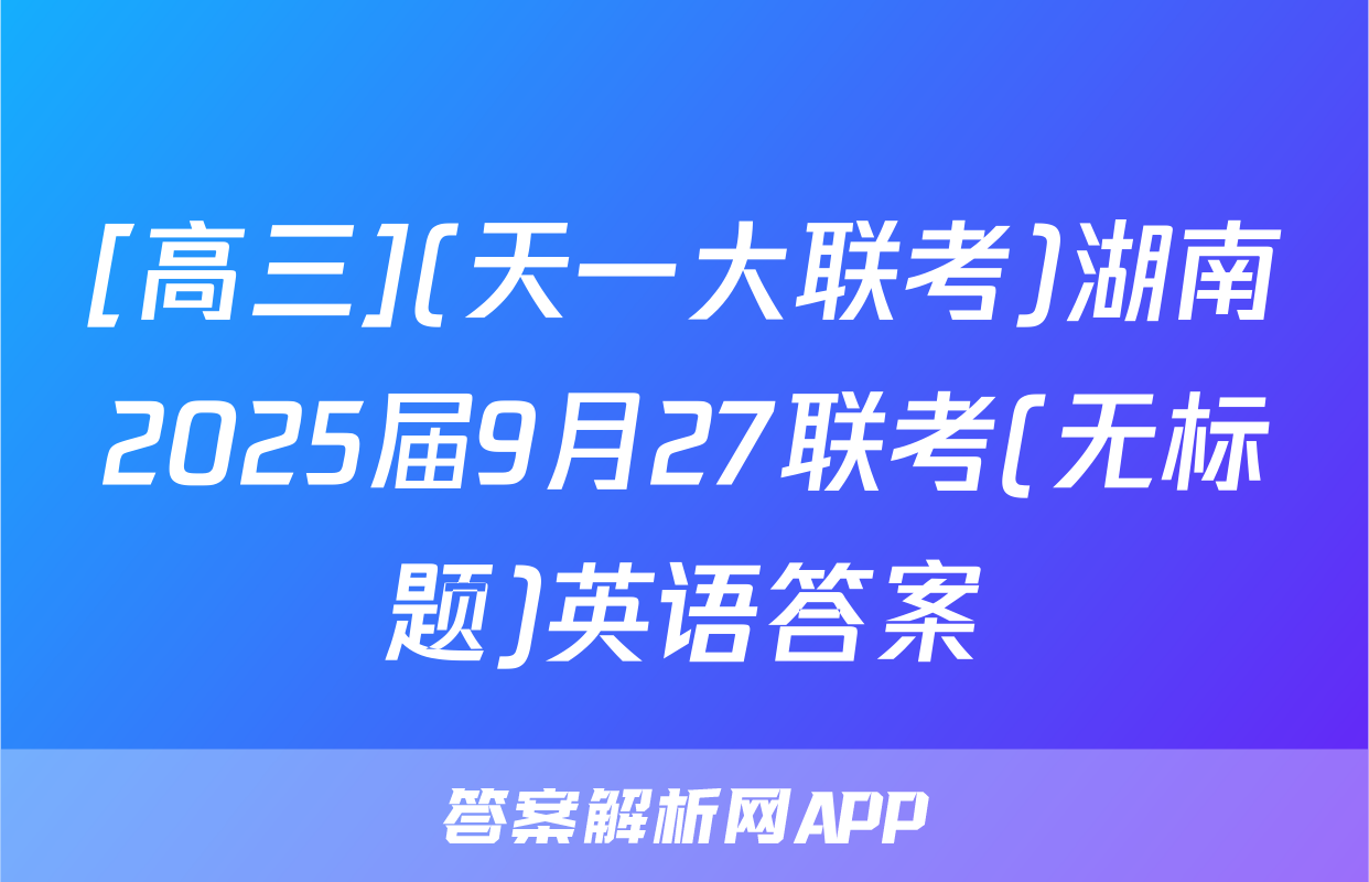 [高三](天一大联考)湖南2025届9月27联考(无标题)英语答案