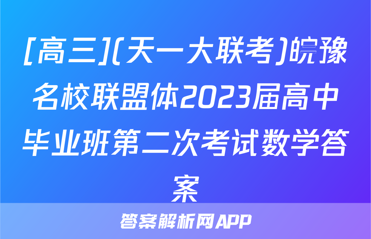 [高三](天一大联考)皖豫名校联盟体2023届高中毕业班第二次考试数学答案