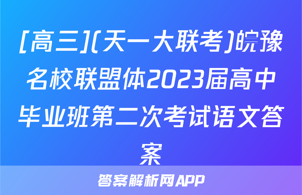 [高三](天一大联考)皖豫名校联盟体2023届高中毕业班第二次考试语文答案