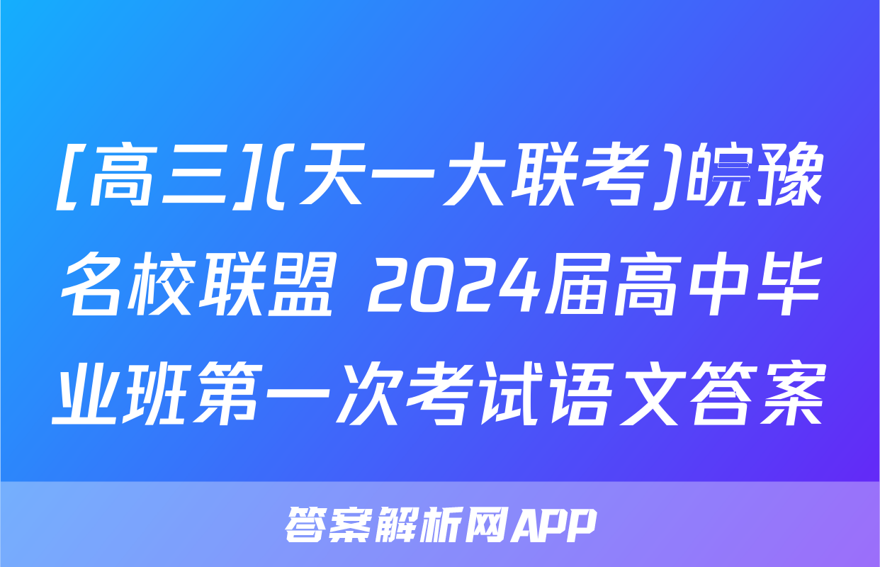 [高三](天一大联考)皖豫名校联盟 2024届高中毕业班第一次考试语文答案
