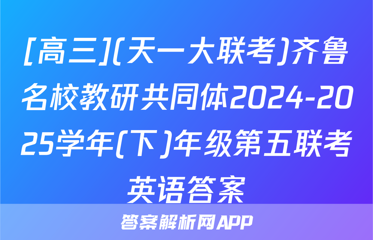 [高三](天一大联考)齐鲁名校教研共同体2024-2025学年(下)年级第五联考英语答案