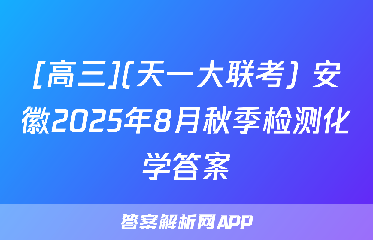 [高三](天一大联考) 安徽2025年8月秋季检测化学答案