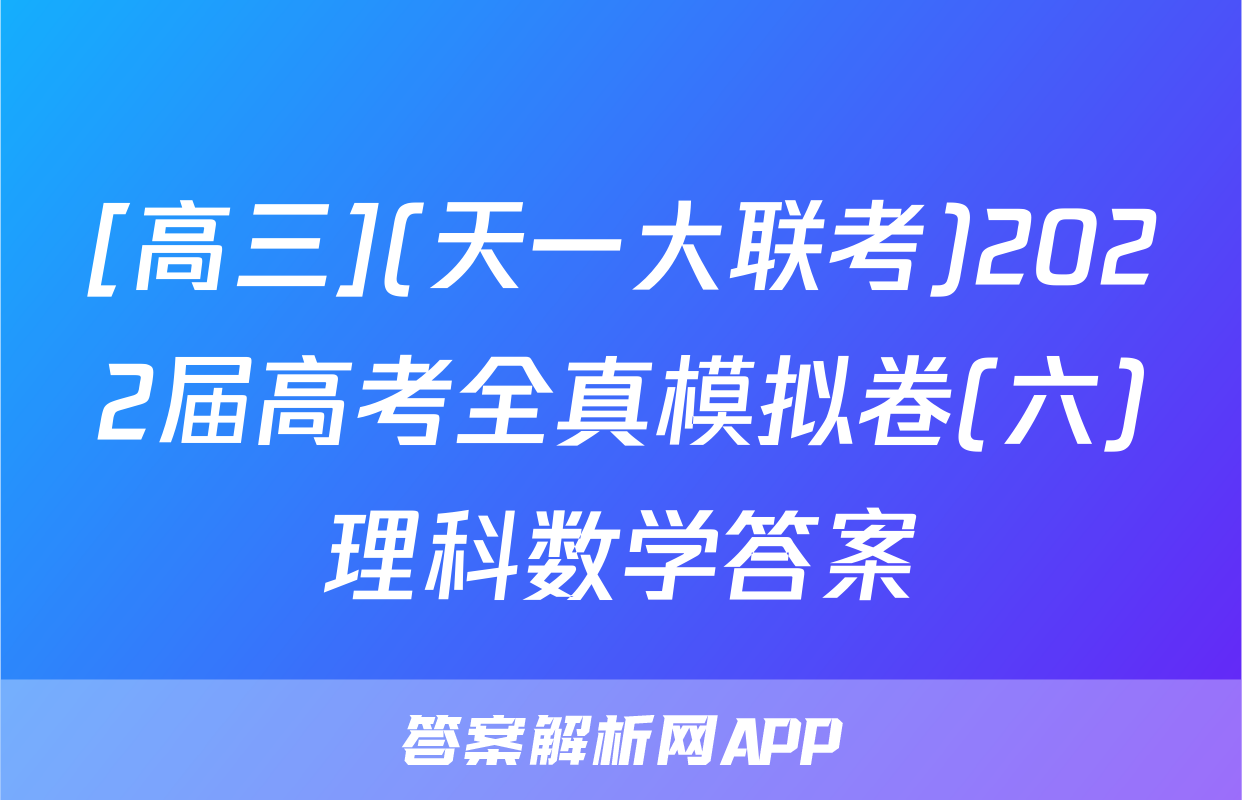 [高三](天一大联考)2022届高考全真模拟卷(六)理科数学答案