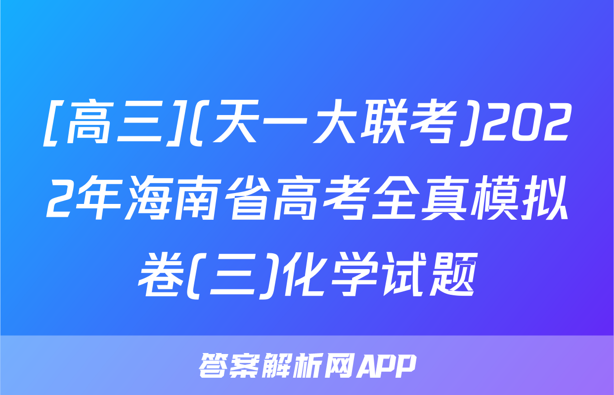 [高三](天一大联考)2022年海南省高考全真模拟卷(三)化学试题