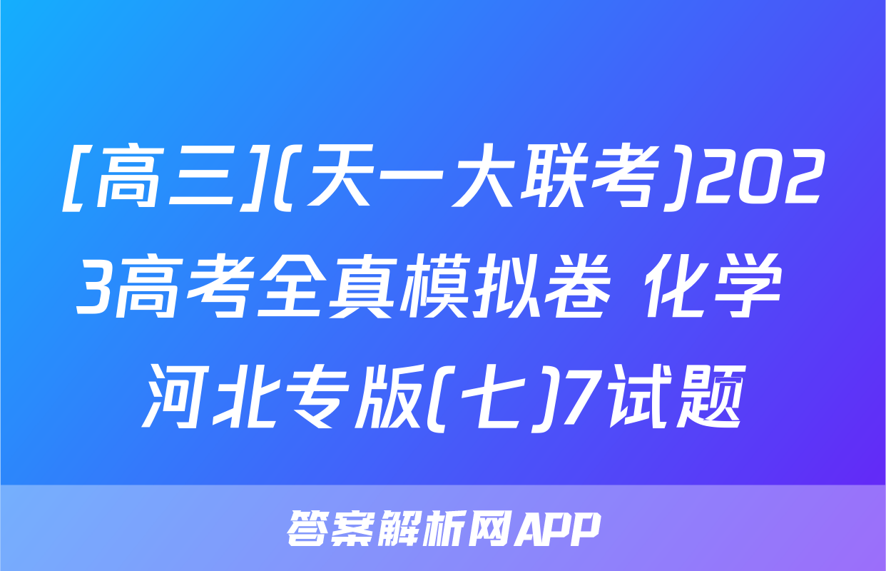 [高三](天一大联考)2023高考全真模拟卷 化学 河北专版(七)7试题