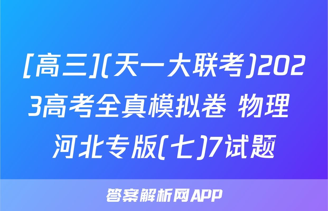 [高三](天一大联考)2023高考全真模拟卷 物理 河北专版(七)7试题