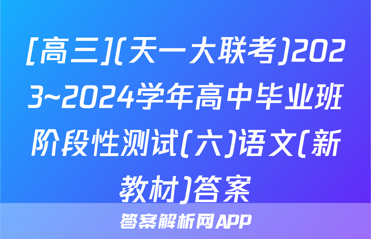 [高三](天一大联考)2023~2024学年高中毕业班阶段性测试(六)语文(新教材)答案