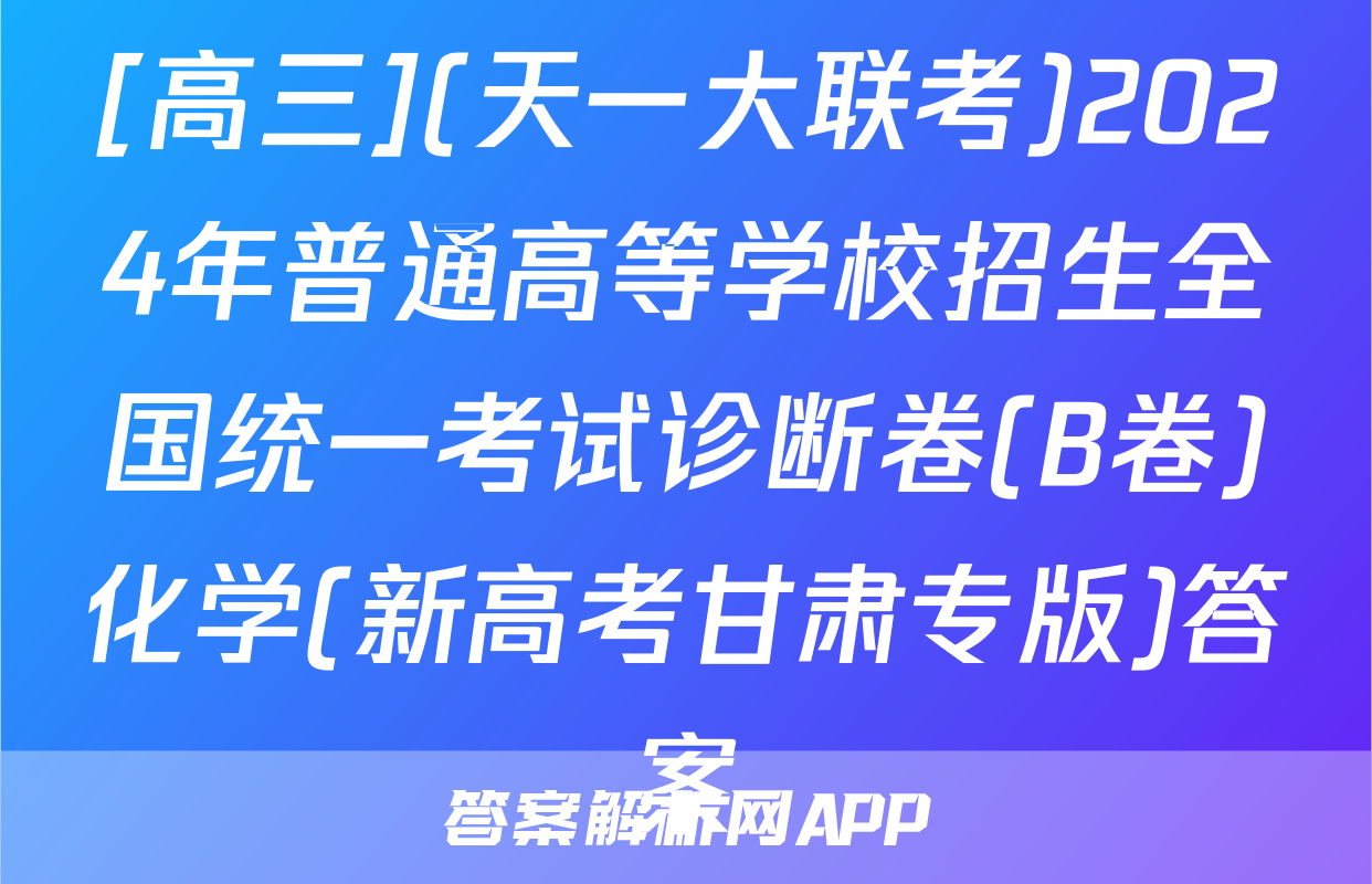 [高三](天一大联考)2024年普通高等学校招生全国统一考试诊断卷(B卷)化学(新高考甘肃专版)答案